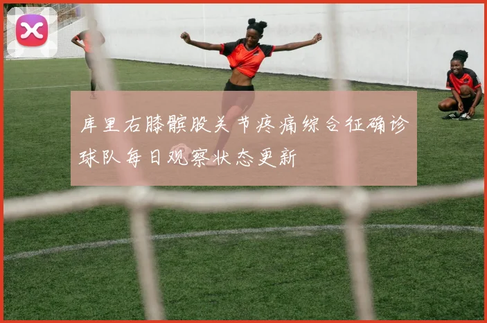 库里右膝髌股关节疼痛综合征确诊球队每日观察状态更新