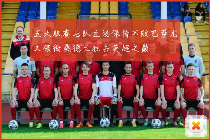 五大联赛七队主场保持不败巴萨尤文领衔桑德兰独占英超之巅