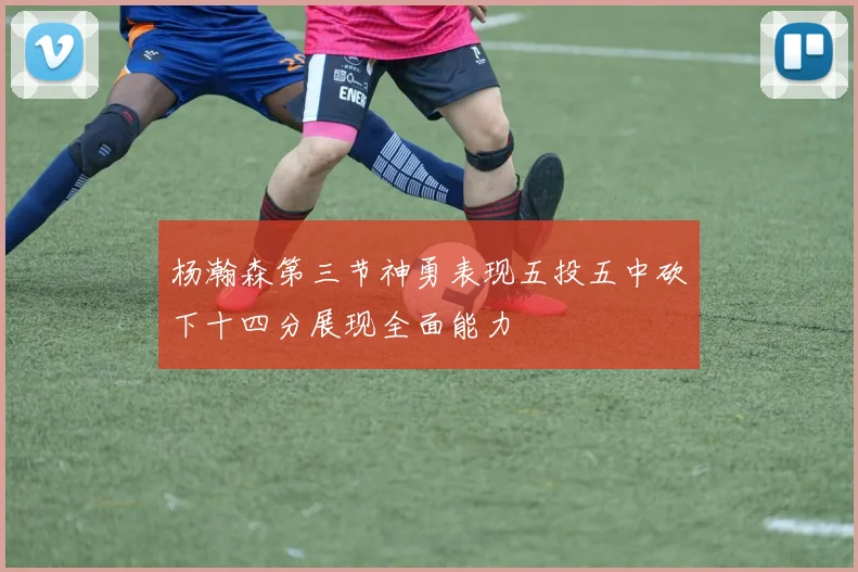 杨瀚森第三节神勇表现五投五中砍下十四分展现全面能力