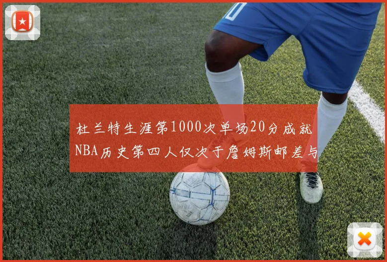 杜兰特生涯第1000次单场20分成就NBA历史第四人仅次于詹姆斯邮差与天勾