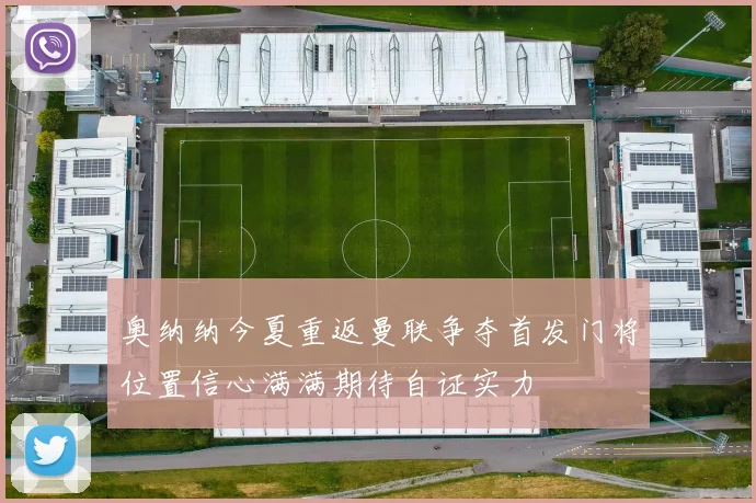 奥纳纳今夏重返曼联争夺首发门将位置信心满满期待自证实力