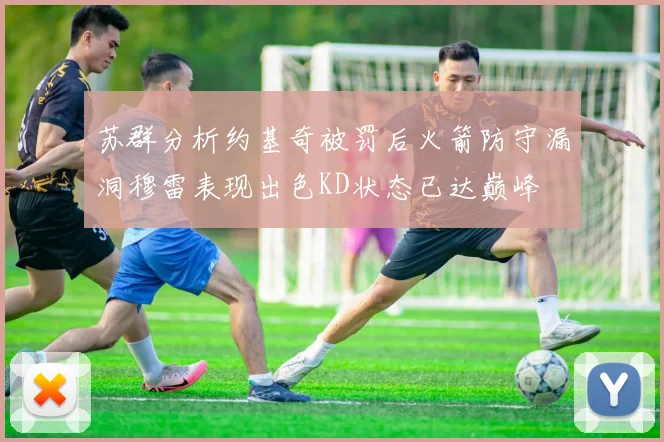 苏群分析约基奇被罚后火箭防守漏洞穆雷表现出色KD状态已达巅峰