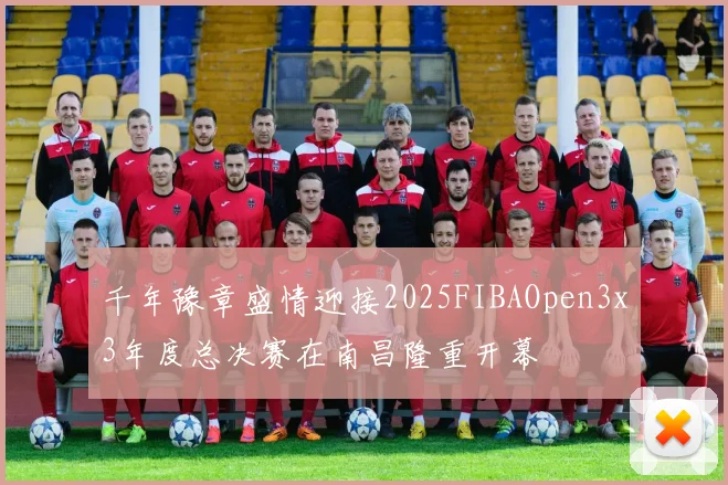 千年豫章盛情迎接2025FIBAOpen3x3年度总决赛在南昌隆重开幕