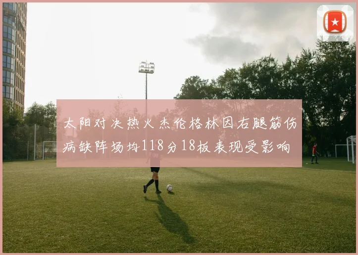 太阳对决热火杰伦格林因右腿筋伤病缺阵场均118分18板表现受影响