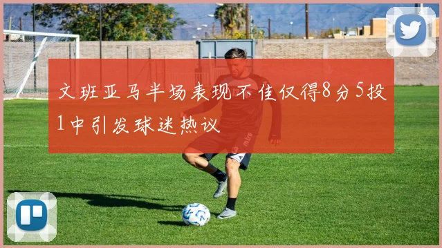 文班亚马半场表现不佳仅得8分5投1中引发球迷热议
