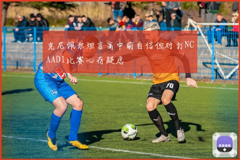 克尼佩尔坦言高中前自信但对打NCAAD1比赛心存疑虑