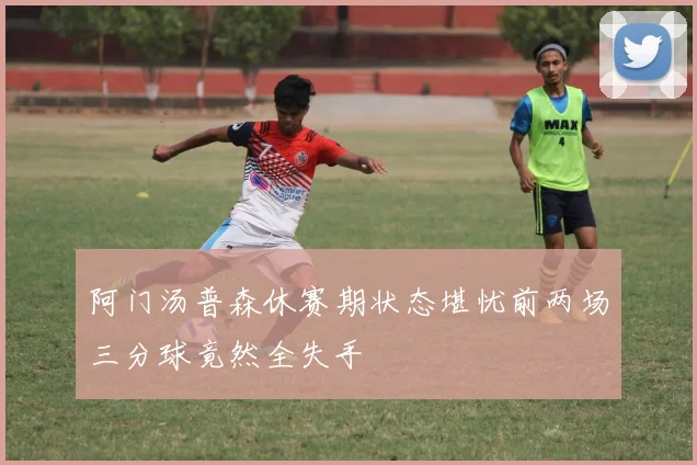 阿门汤普森休赛期状态堪忧前两场三分球竟然全失手