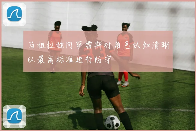 马祖拉称冈萨雷斯对角色认知清晰以最高标准进行防守