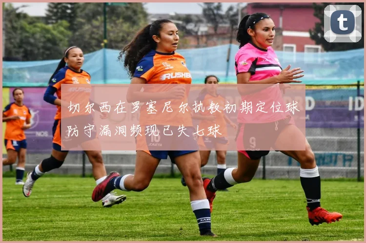 切尔西在罗塞尼尔执教初期定位球防守漏洞频现已失七球