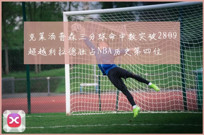 克莱汤普森三分球命中数突破2809超越利拉德独占NBA历史第四位