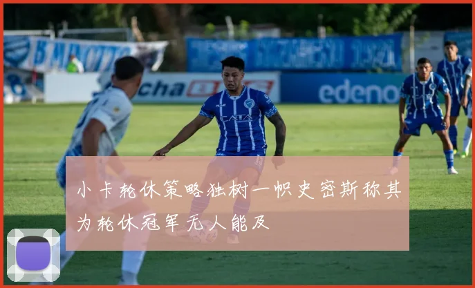 小卡轮休策略独树一帜史密斯称其为轮休冠军无人能及
