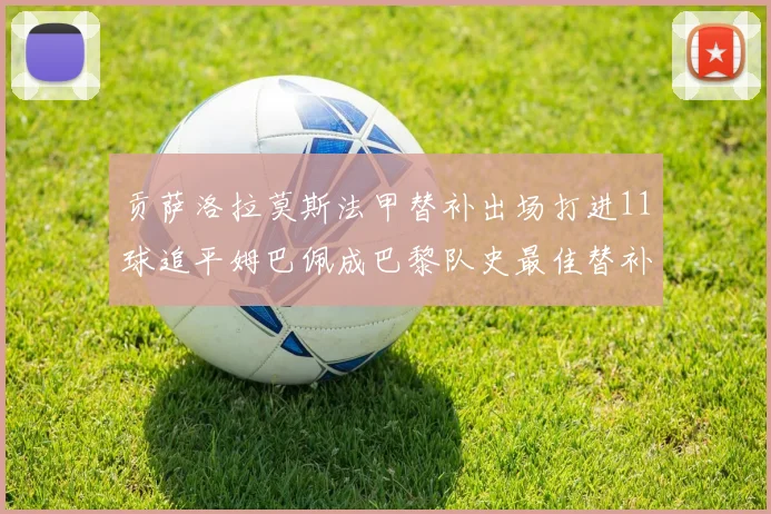 贡萨洛拉莫斯法甲替补出场打进11球追平姆巴佩成巴黎队史最佳替补射手