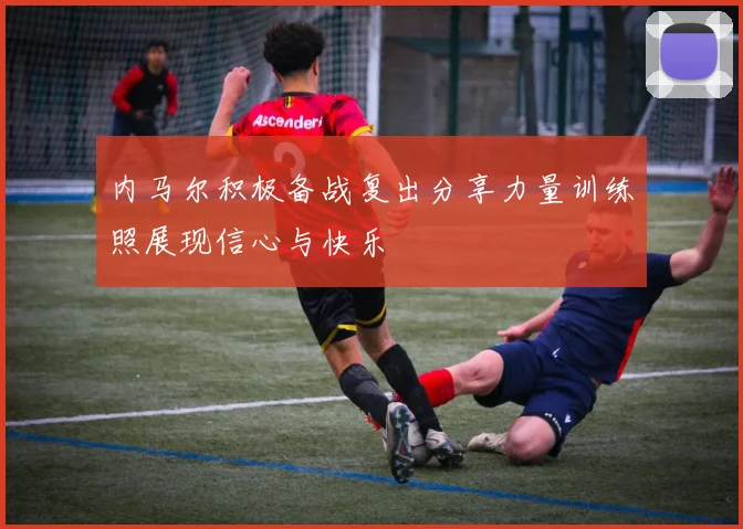 内马尔积极备战复出分享力量训练照展现信心与快乐