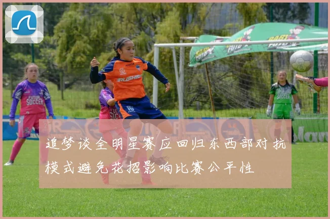 追梦谈全明星赛应回归东西部对抗模式避免花招影响比赛公平性