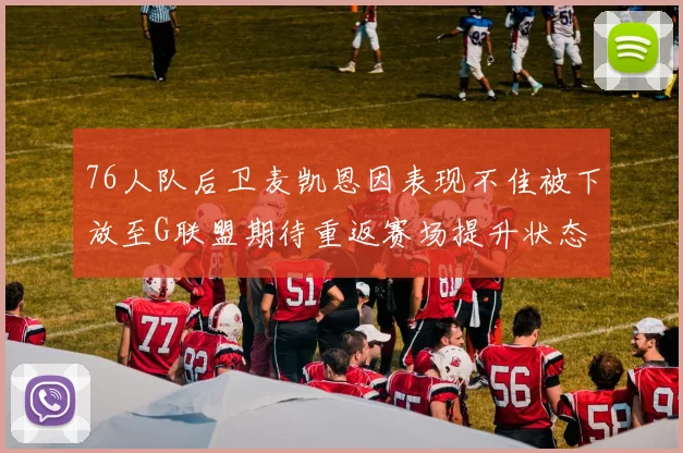 76人队后卫麦凯恩因表现不佳被下放至G联盟期待重返赛场提升状态