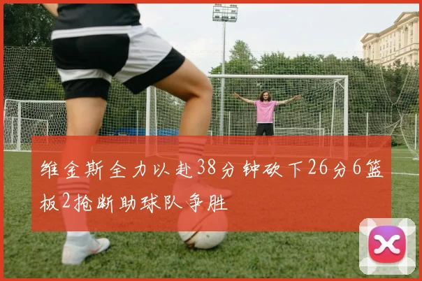维金斯全力以赴38分钟砍下26分6篮板2抢断助球队争胜