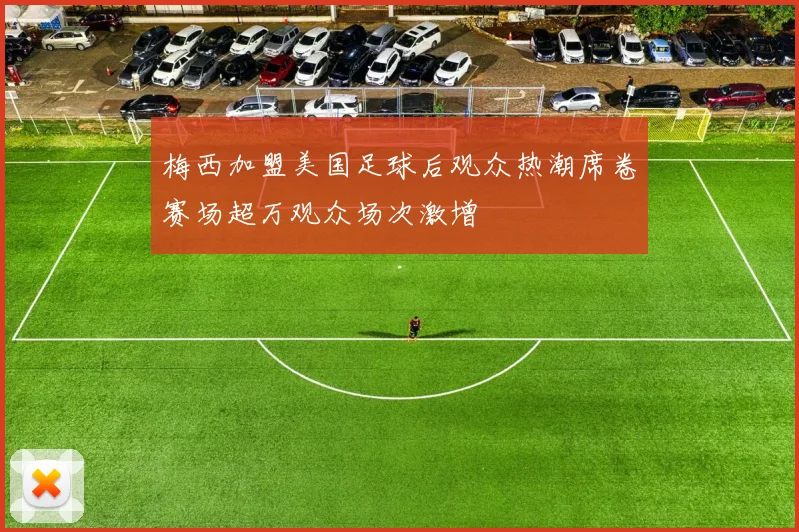 梅西加盟美国足球后观众热潮席卷赛场超万观众场次激增
