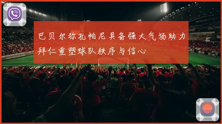 巴贝尔称孔帕尼具备强大气场助力拜仁重塑球队秩序与信心