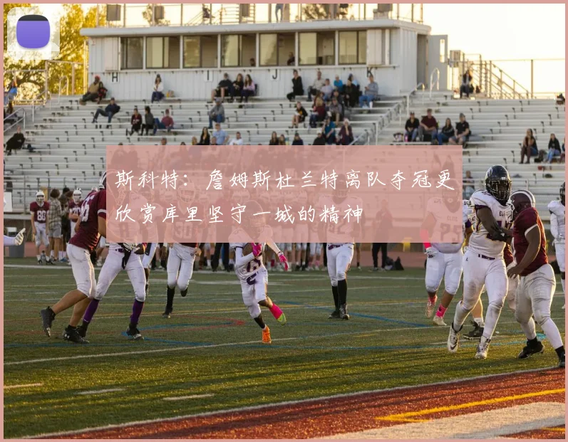 斯科特：詹姆斯杜兰特离队夺冠更欣赏库里坚守一城的精神