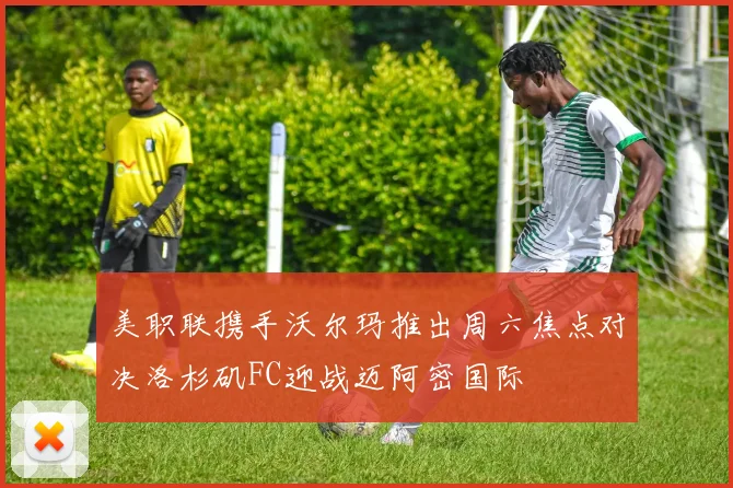 美职联携手沃尔玛推出周六焦点对决洛杉矶FC迎战迈阿密国际