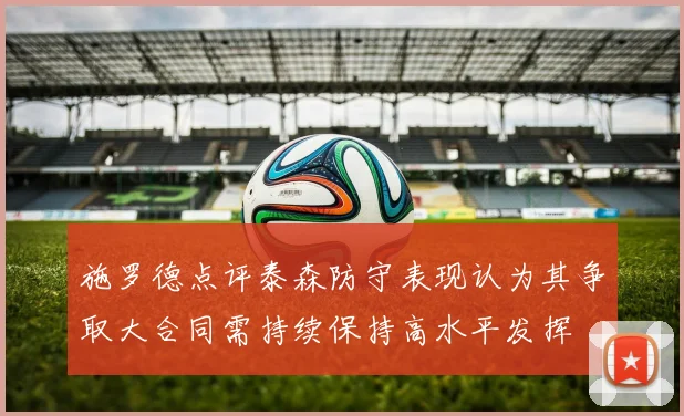 施罗德点评泰森防守表现认为其争取大合同需持续保持高水平发挥