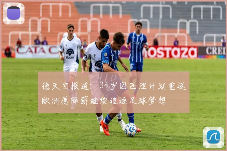 德天空报道：34岁因西涅计划重返欧洲愿降薪继续追逐足球梦想