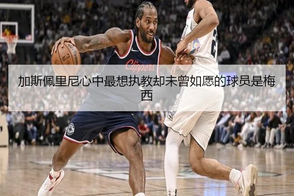加斯佩里尼心中最想执教却未曾如愿的球员是梅西 - 12bet