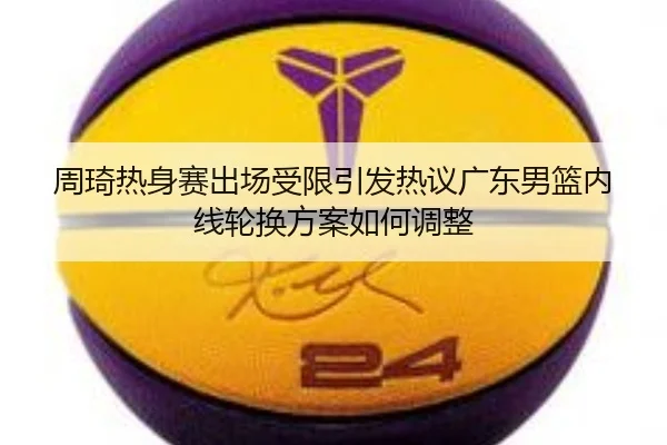 周琦热身赛出场受限引发热议广东男篮内线轮换方案如何调整 - 12bet